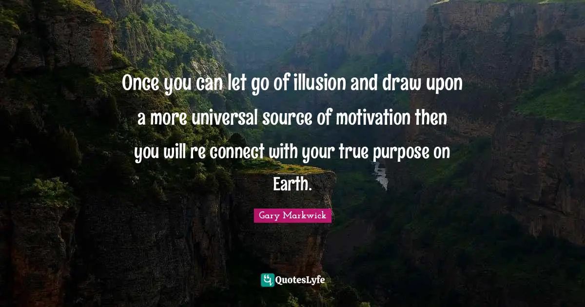 Once you can let go of illusion and draw upon a more universal source of motivation then you will re connect with your true purpose on Earth.