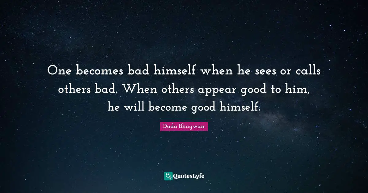 One becomes bad himself when he sees or calls others bad. When others appear good to him, he will become good himself.