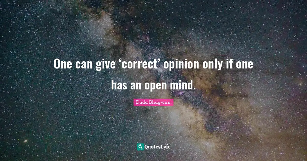 One can give ‘correct’ opinion only if one has an open mind.