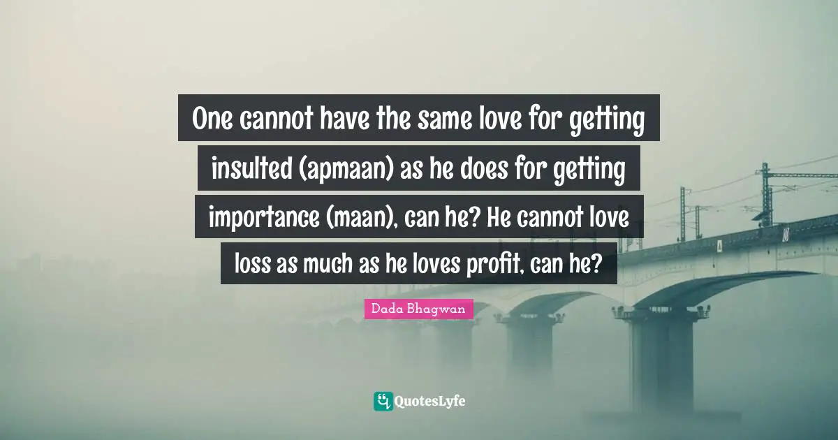 One cannot have the same love for getting insulted (apmaan) as he does for getting importance (maan), can he? He cannot love loss as much as he loves profit, can he?