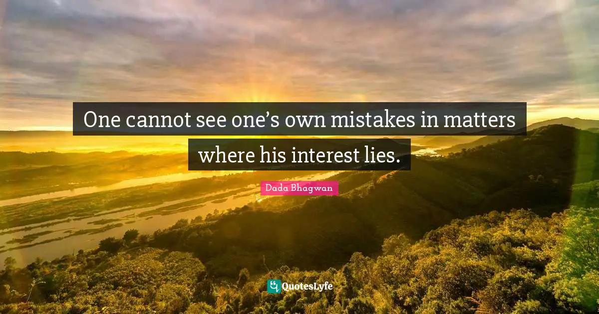 One cannot see one’s own mistakes in matters where his interest lies.