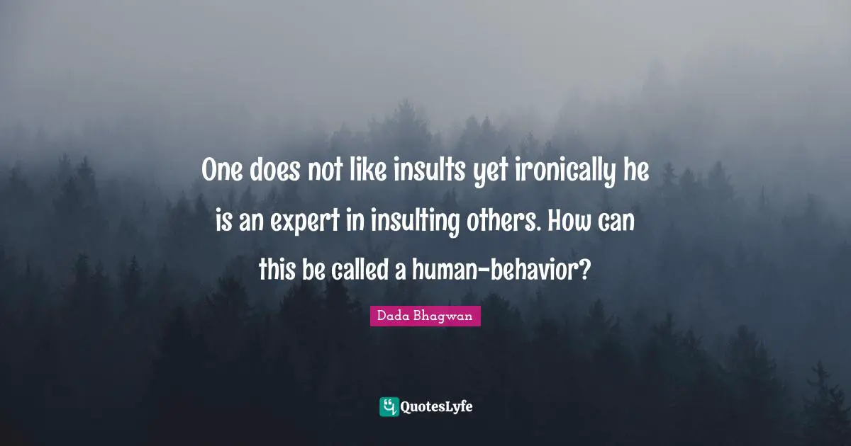 One does not like insults yet ironically he is an expert in insulting others. How can this be called a human-behavior?