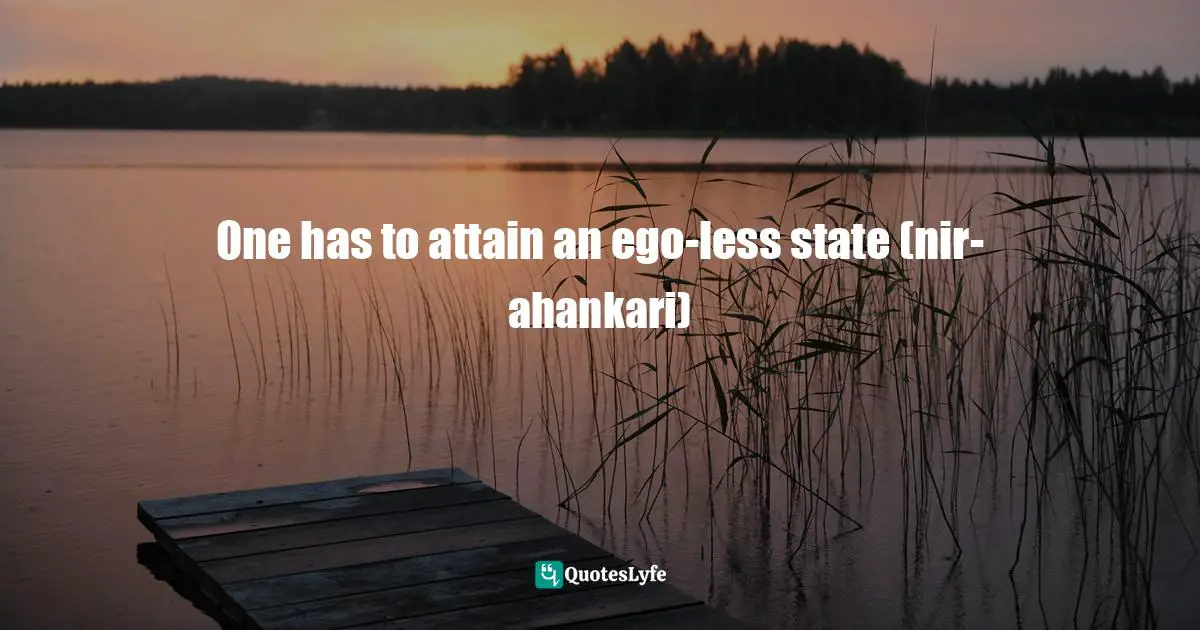 One has to attain an ego-less state (nir-ahankari)