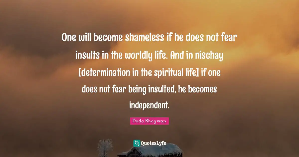 One will become shameless if he does not fear insults in the worldly life. And in nischay [determination in the spiritual life] if one does not fear being insulted, he becomes independent.