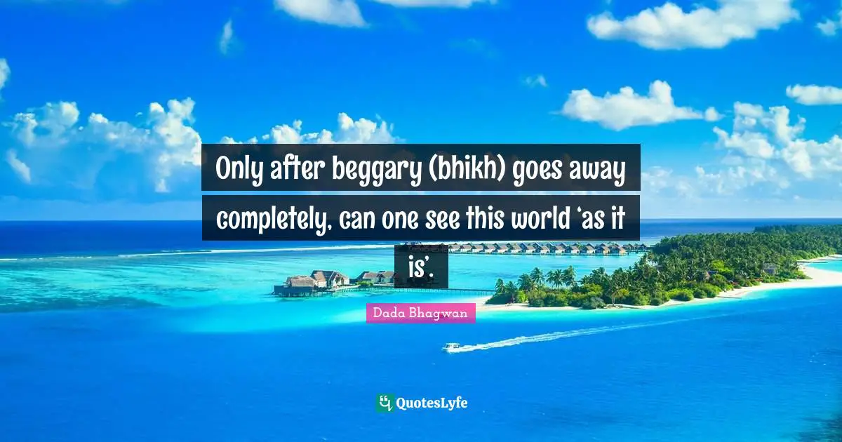 Only after beggary (bhikh) goes away completely, can one see this world ‘as it is’.