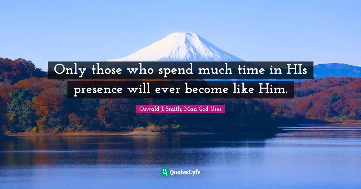 Only those who spend much time in HIs presence will ever become like Him.