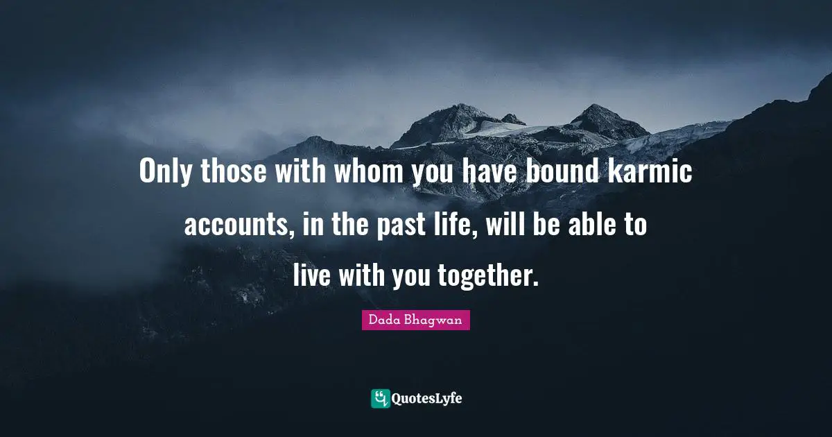 Only those with whom you have bound karmic accounts, in the past life, will be able to live with you together.