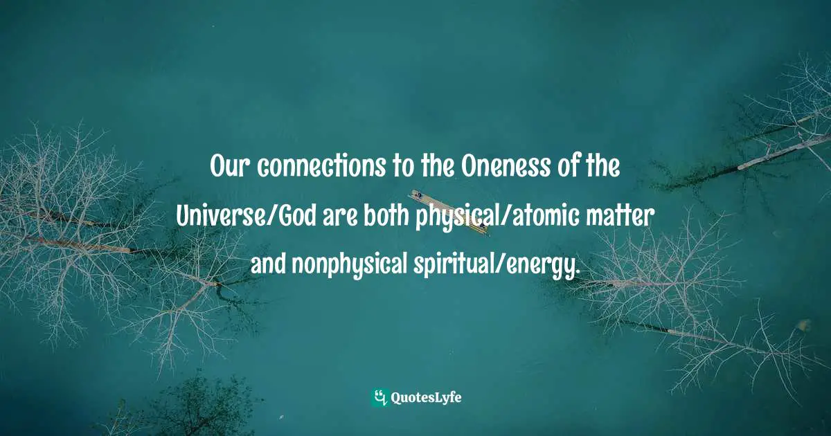 Our connections to the Oneness of the Universe/God are both physical/atomic matter and nonphysical spiritual/energy.