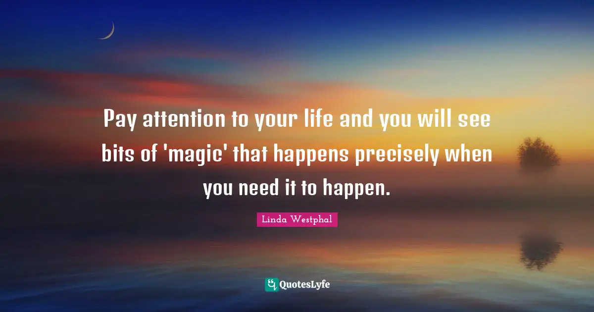 Pay attention to your life and you will see bits of 'magic' that happens precisely when you need it to happen.