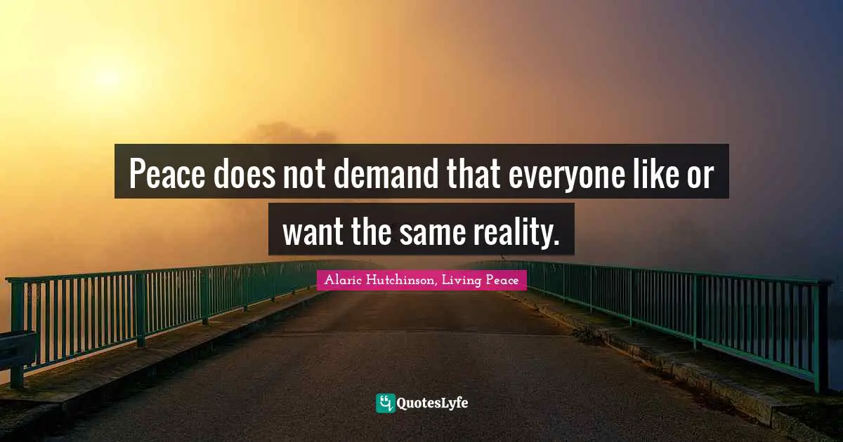 Peace does not demand that everyone like or want the same reality.