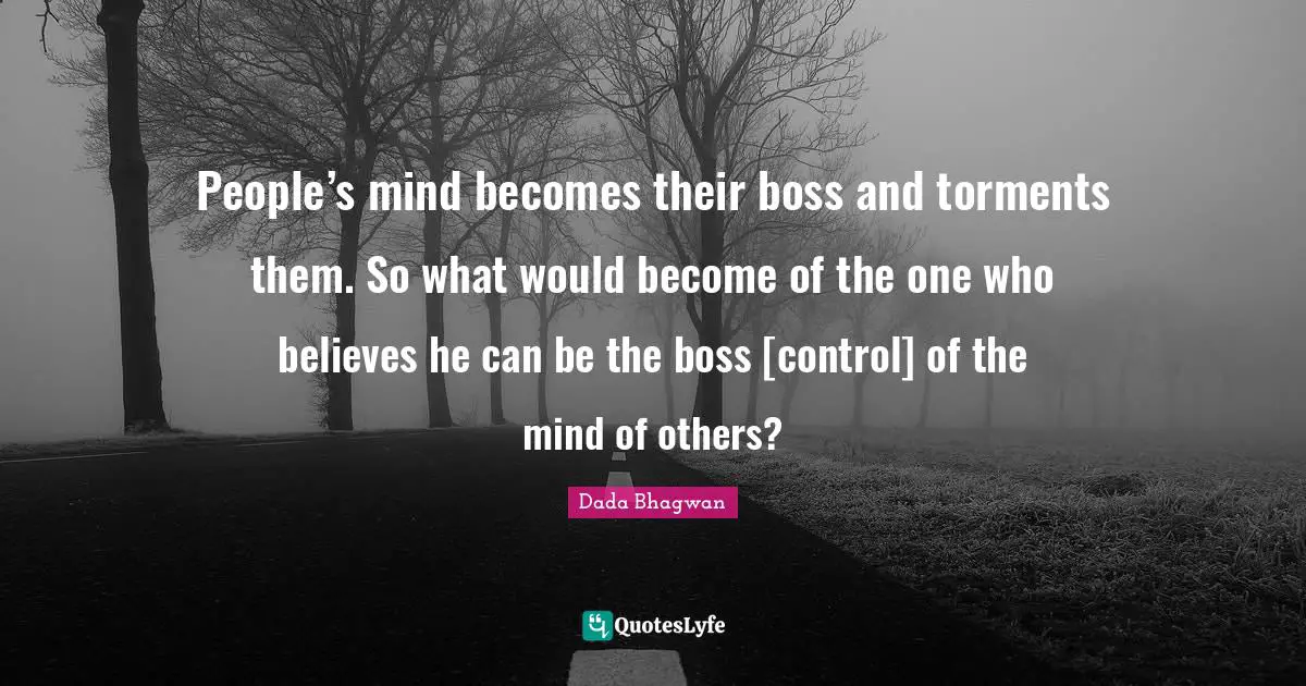 People’s mind becomes their boss and torments them. So what would become of the one who believes he can be the boss [control] of the mind of others?