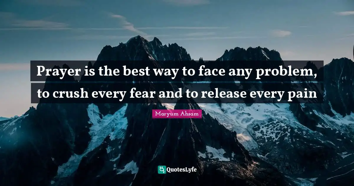 Prayer is the best way to face any problem, to crush every fear and to release every pain