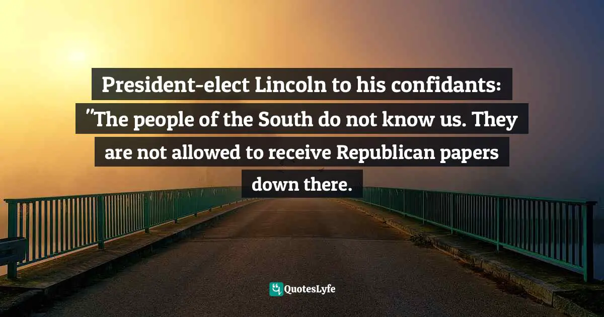 President-elect Lincoln to his confidants: "The people of the South do not know us. They are not allowed to receive Republican papers down there.