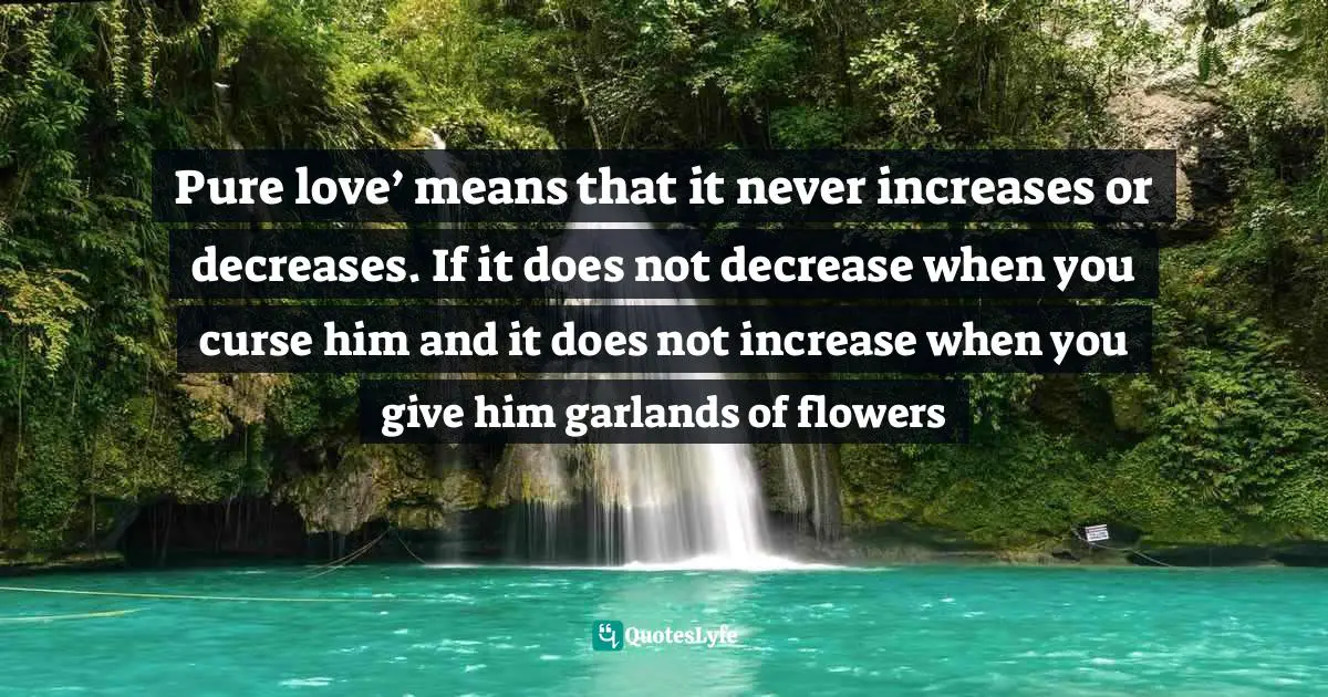 Prem Quotes: "Pure love’ means that it never increases or decreases. If it does not decrease when you curse him and it does not increase when you give him garlands of flowers"
