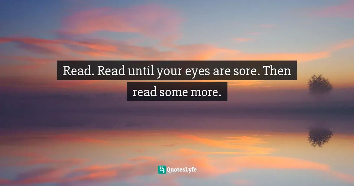 Read. Read until your eyes are sore. Then read some more.