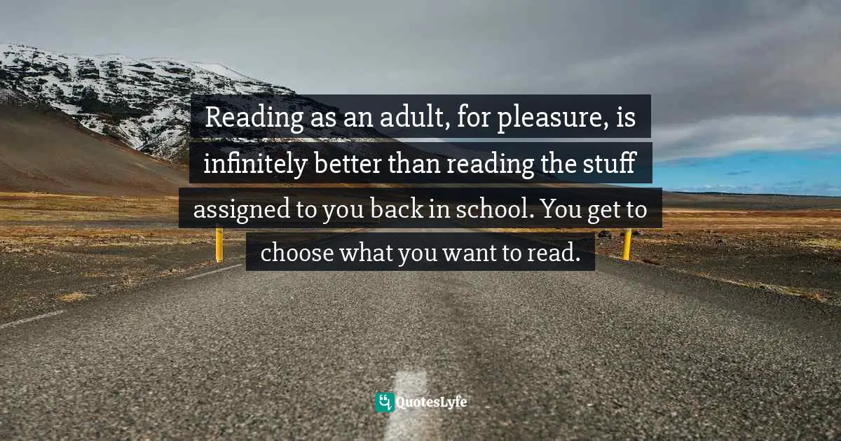Reading as an adult, for pleasure, is infinitely better than reading the stuff assigned to you back in school. You get to choose what you want to read.