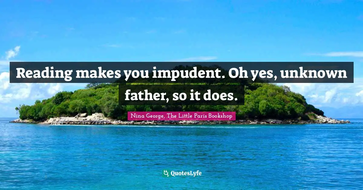 Reading makes you impudent. Oh yes, unknown father, so it does.