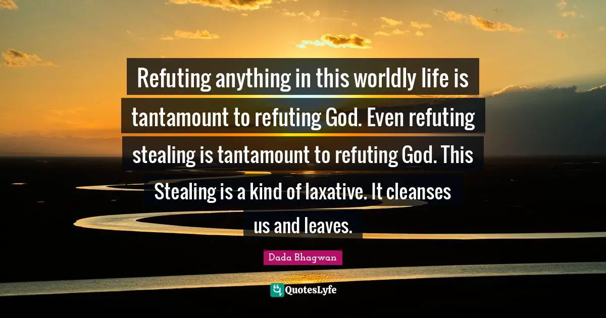 Refuting anything in this worldly life is tantamount to refuting God. Even refuting stealing is tantamount to refuting God. This Stealing is a kind of laxative. It cleanses us and leaves.