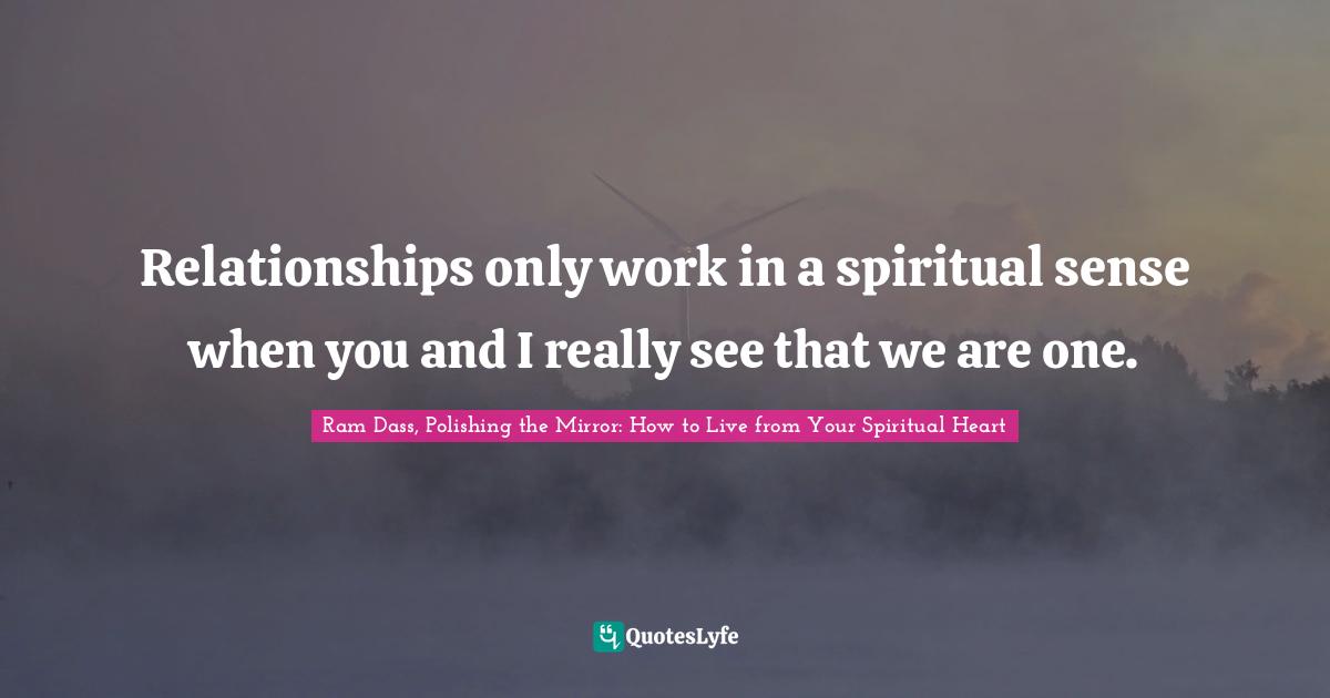 Relationships only work in a spiritual sense when you and I really see that we are one.