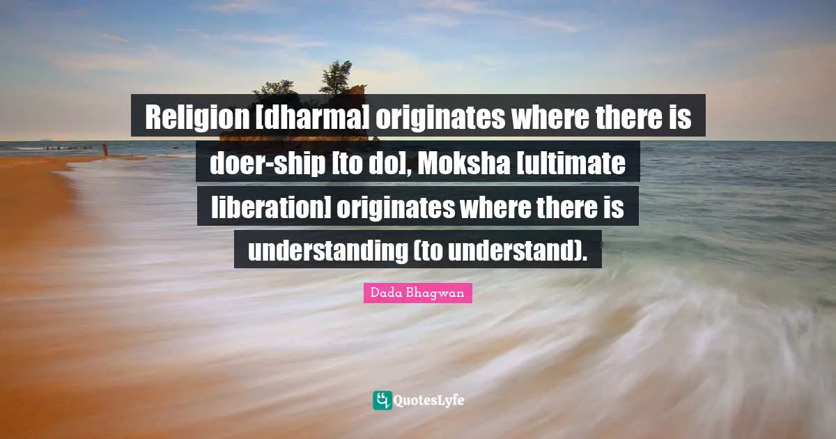 Moksh Quotes: "Religion [dharma] originates where there is doer-ship [to do], Moksha [ultimate liberation] originates where there is understanding (to understand)."
