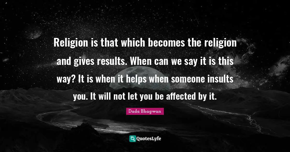 Religion is that which becomes the religion and gives results. When can we say it is this way? It is when it helps when someone insults you. It will not let you be affected by it.