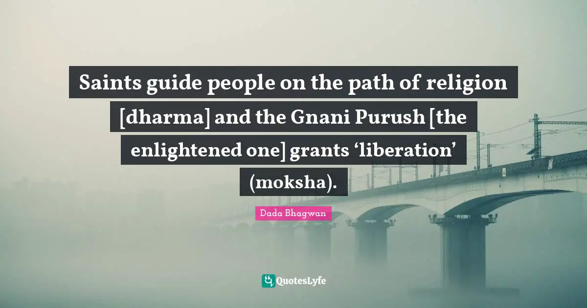 Saints guide people on the path of religion [dharma] and the Gnani Purush [the enlightened one] grants ‘liberation’ (moksha).