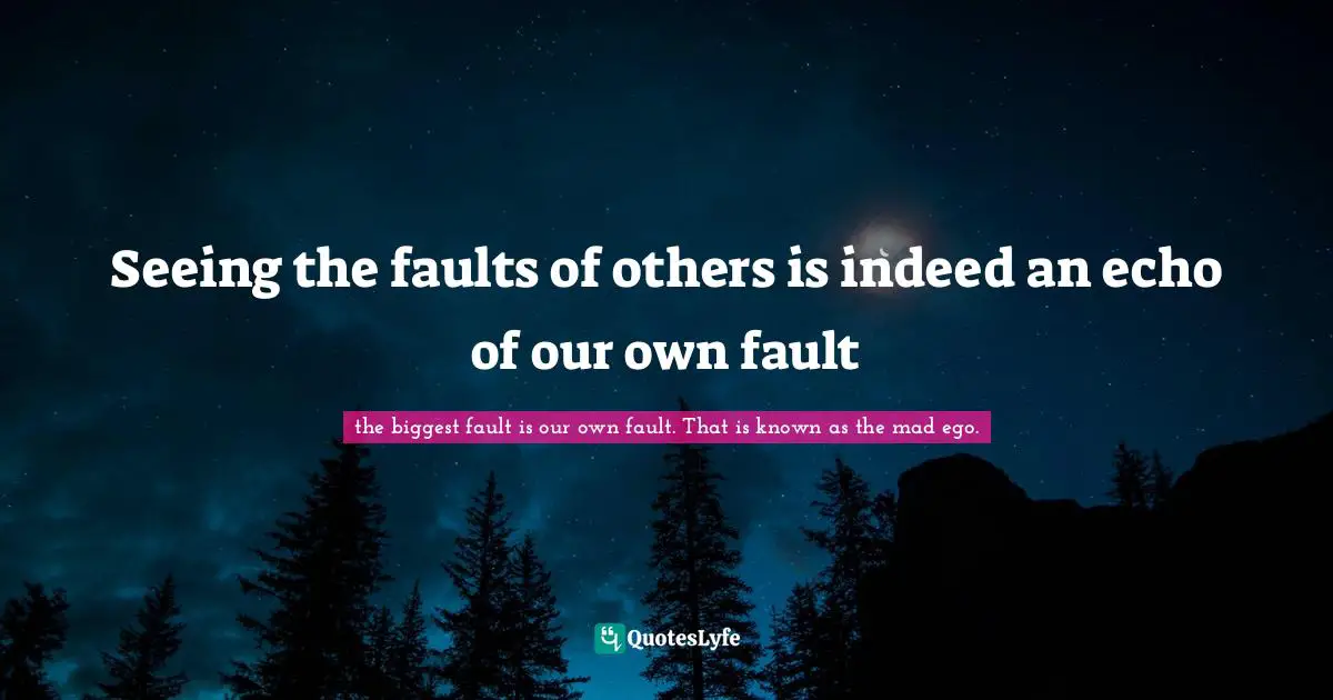 Seeing the faults of others is indeed an echo of our own fault