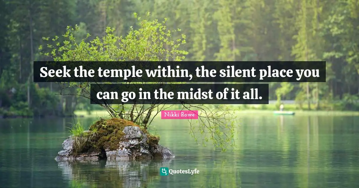 Seek the temple within, the silent place you can go in the midst of it all.