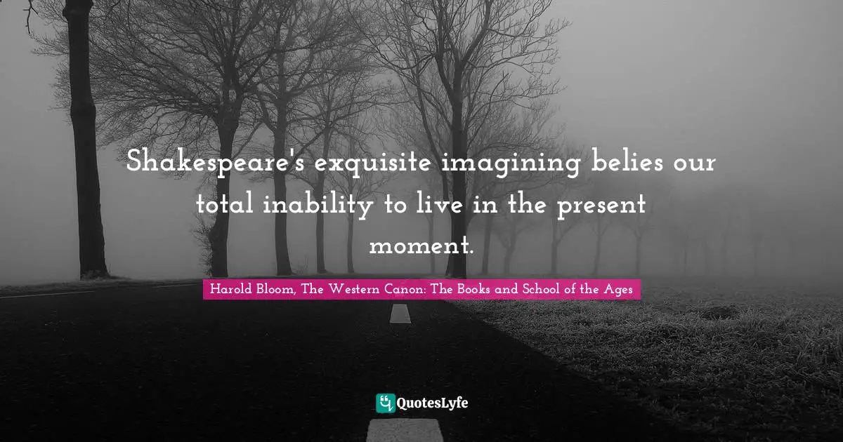 Shakespeare's exquisite imagining belies our total inability to live in the present moment.