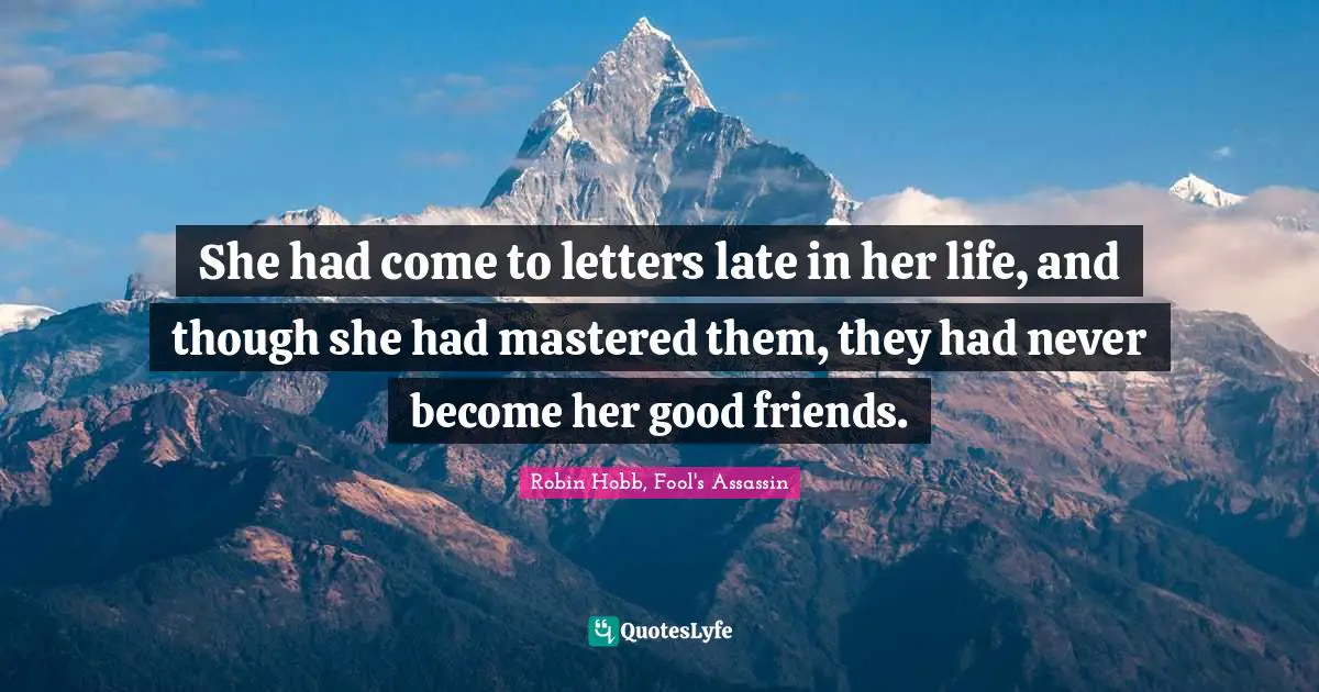 She had come to letters late in her life, and though she had mastered them, they had never become her good friends.