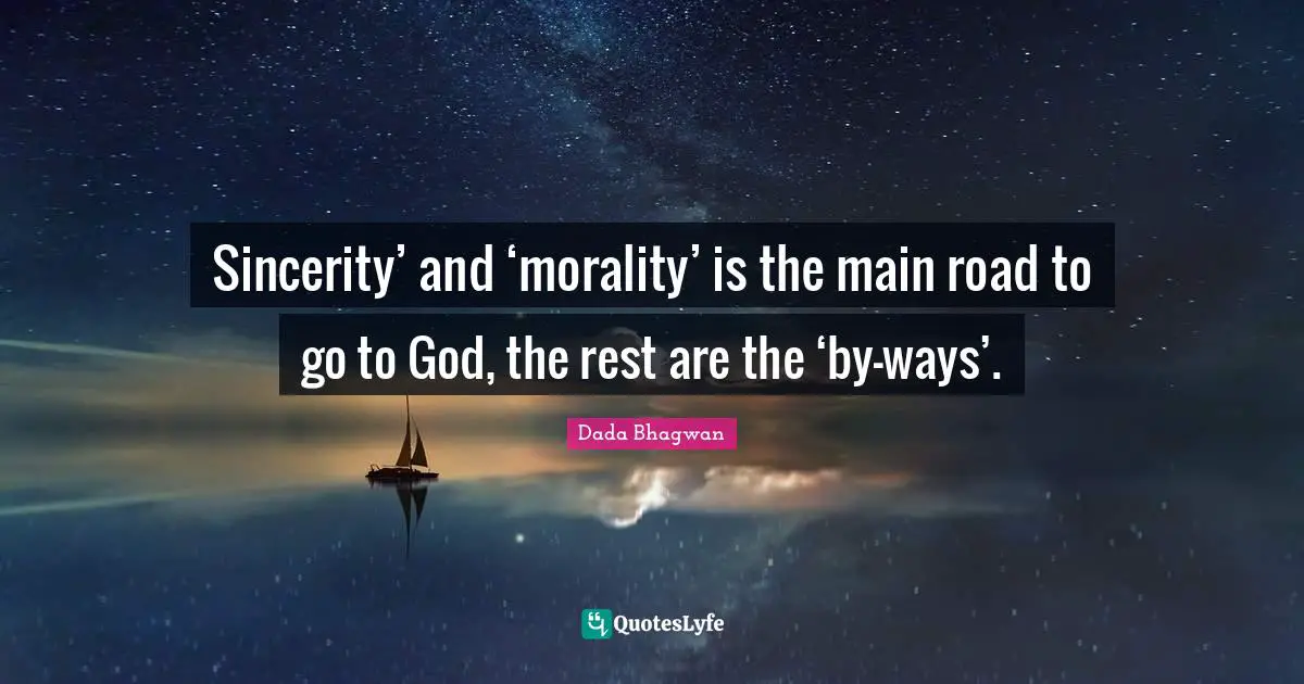Sincerity’ and ‘morality’ is the main road to go to God, the rest are the ‘by-ways’.
