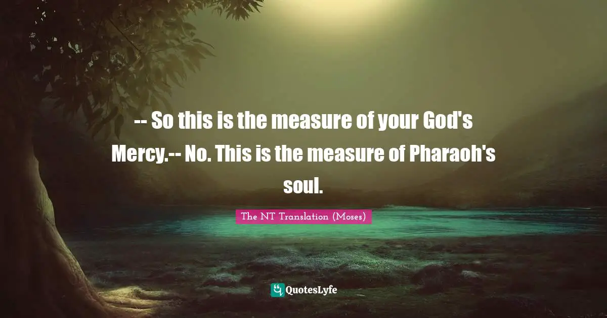 -- So this is the measure of your God's Mercy.-- No. This is the measure of Pharaoh's soul.