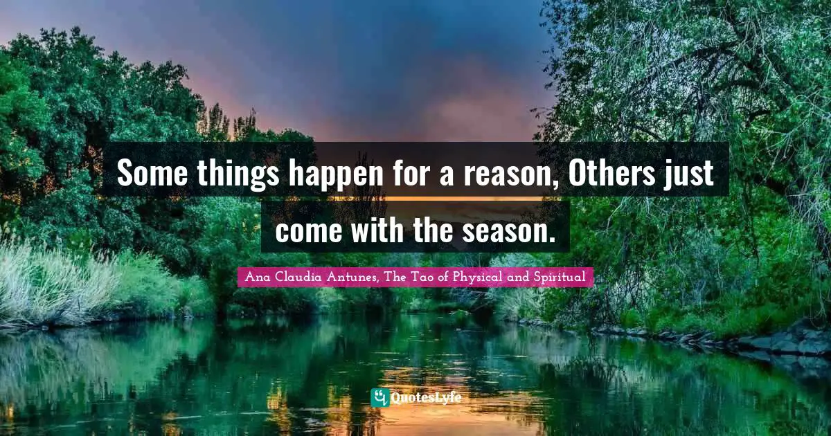 Ana Claudia Antunes, The Tao of Physical and Spiritual Quotes: Some things happen for a reason, Others just come with the season.