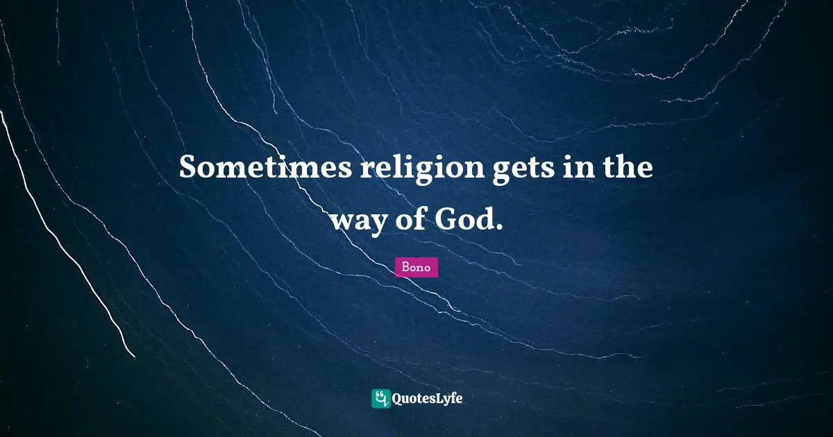 Sometimes religion gets in the way of God.