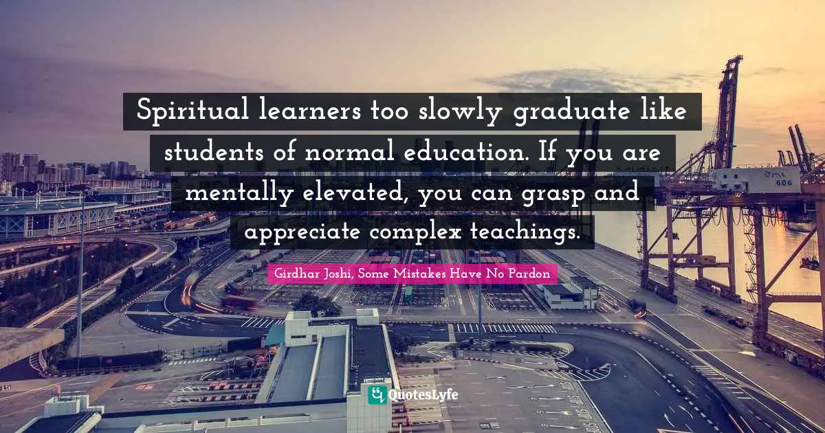 Spiritual learners too slowly graduate like students of normal education. If you are mentally elevated, you can grasp and appreciate complex teachings.