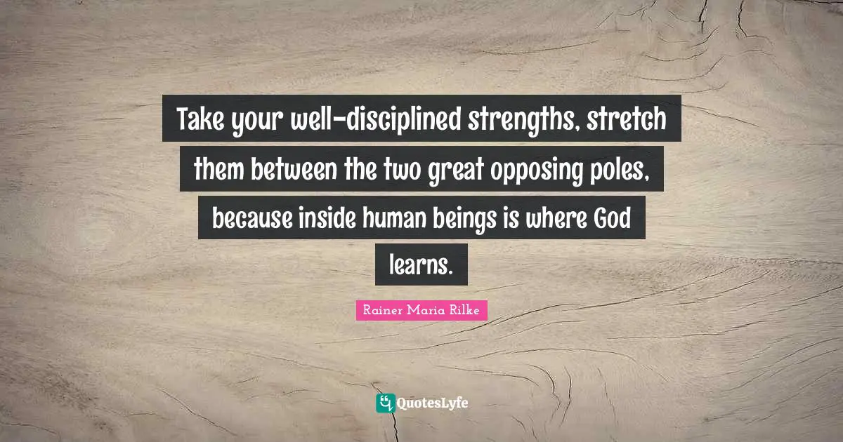 Take your well-disciplined strengths, stretch them between the two great opposing poles, because inside human beings is where God learns.