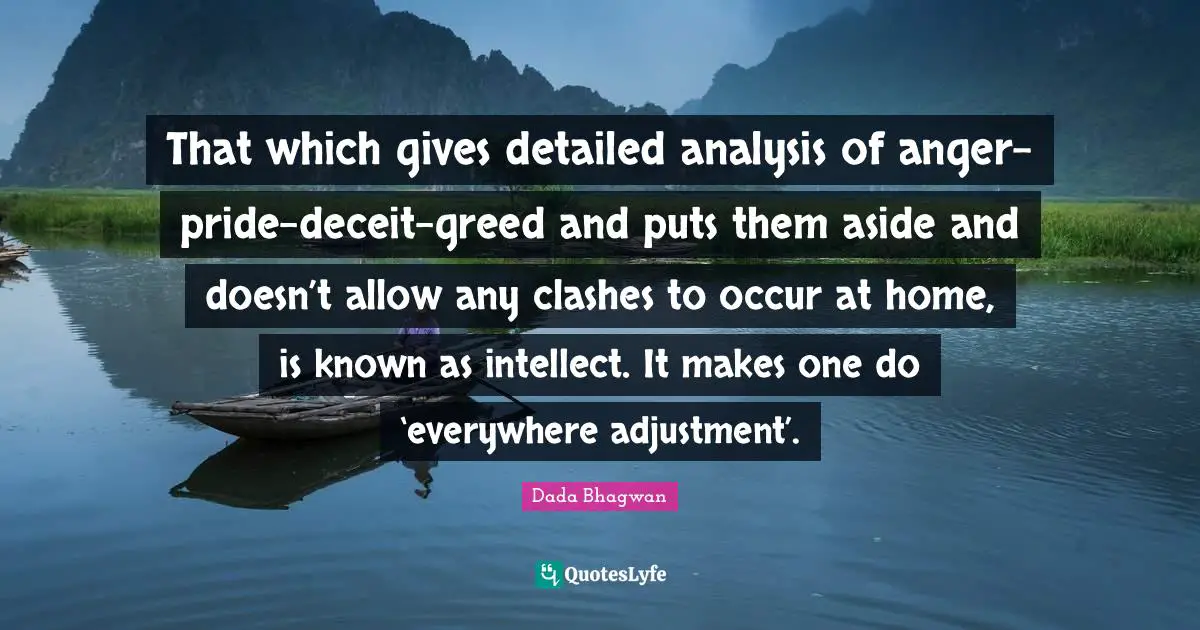 That which gives detailed analysis of anger-pride-deceit-greed and puts them aside and doesn’t allow any clashes to occur at home, is known as intellect. It makes one do ‘everywhere adjustment’.