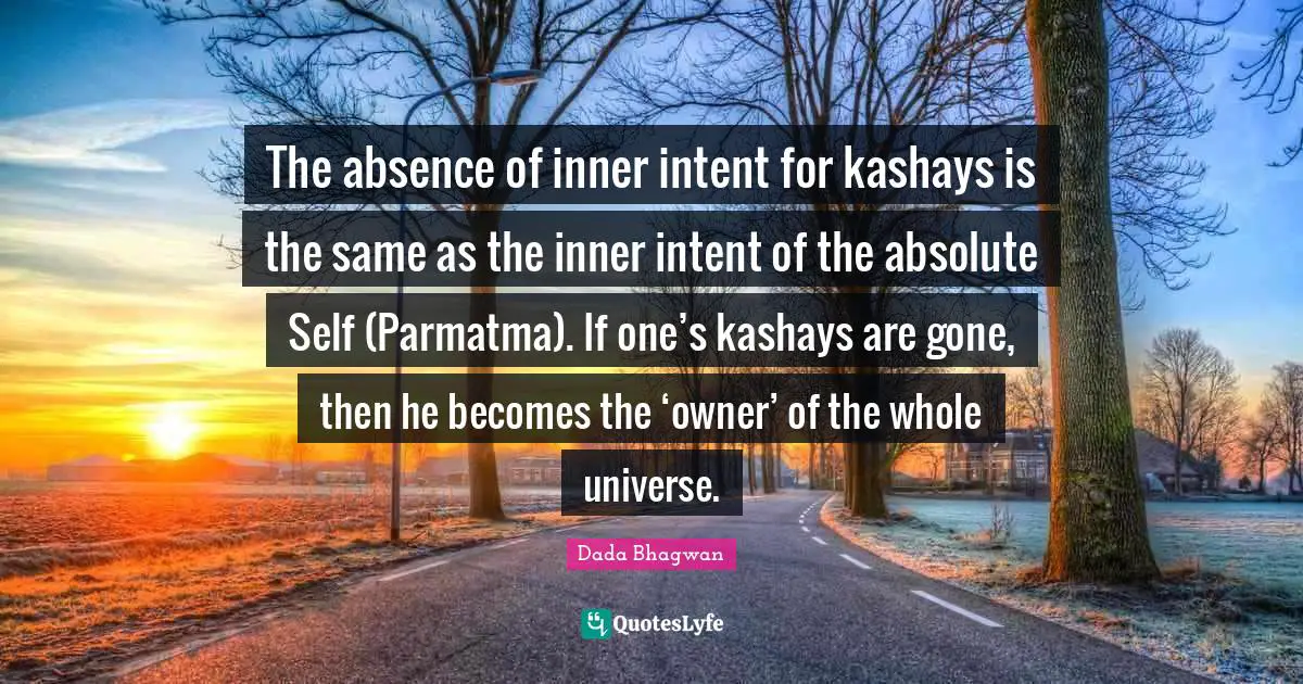 The absence of inner intent for kashays is the same as the inner intent of the absolute Self (Parmatma). If one’s kashays are gone, then he becomes the ‘owner’ of the whole universe.