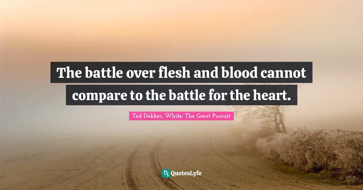 The battle over flesh and blood cannot compare to the battle for the heart.