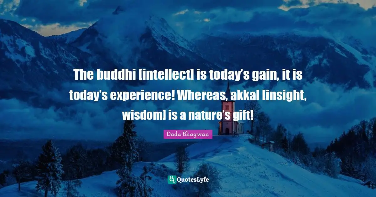 The buddhi [intellect] is today’s gain, it is today’s experience! Whereas, akkal [insight, wisdom] is a nature’s gift!