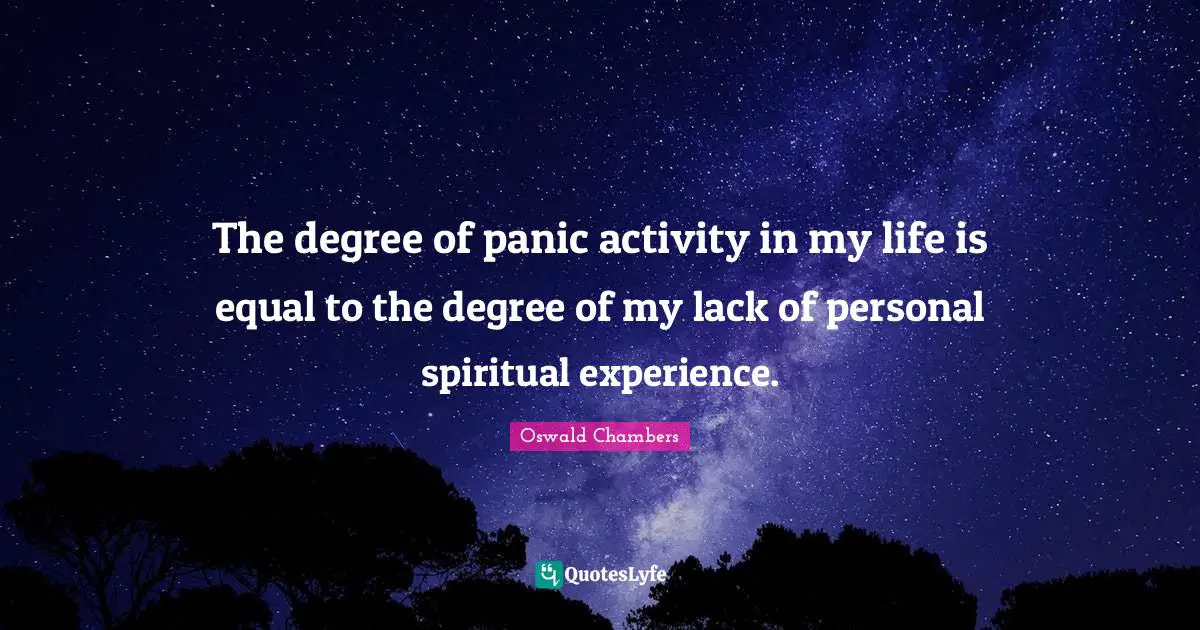The degree of panic activity in my life is equal to the degree of my lack of personal spiritual experience.