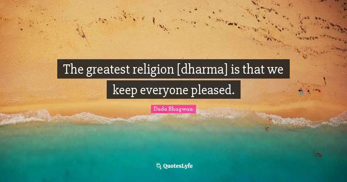 The greatest religion [dharma] is that we keep everyone pleased.