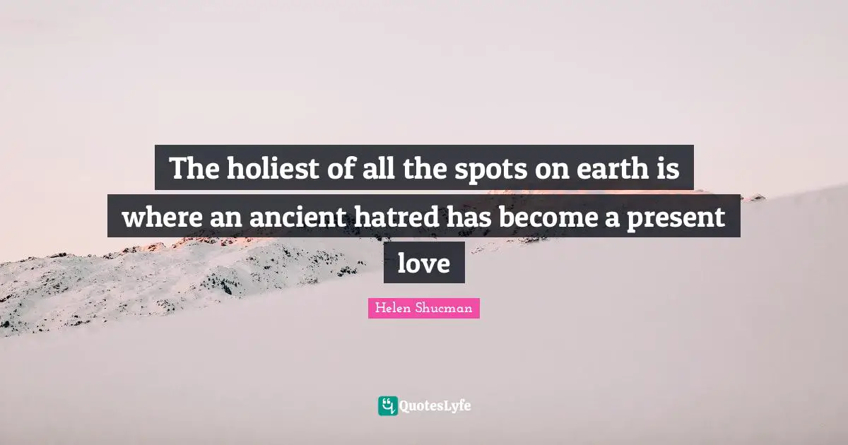 The holiest of all the spots on earth is where an ancient hatred has become a present love