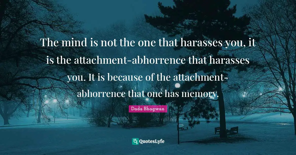 The mind is not the one that harasses you, it is the attachment-abhorrence that harasses you. It is because of the attachment-abhorrence that one has memory.
