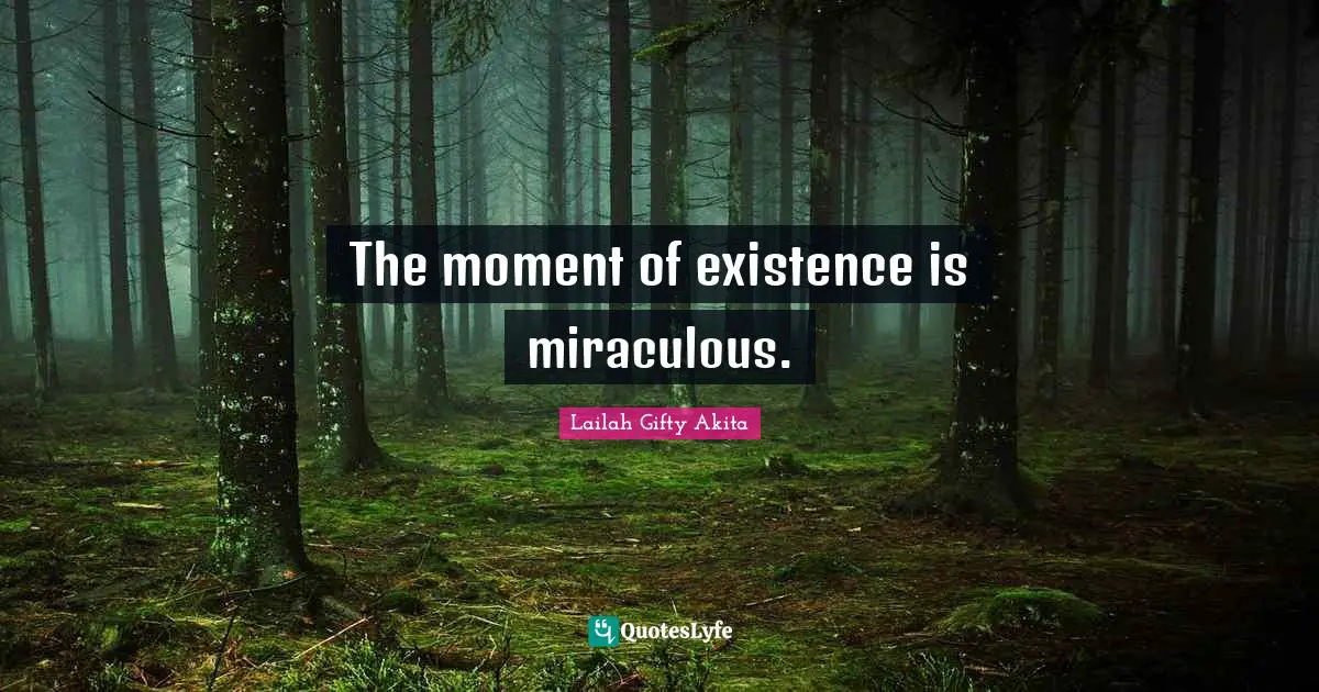 The moment of existence is miraculous.