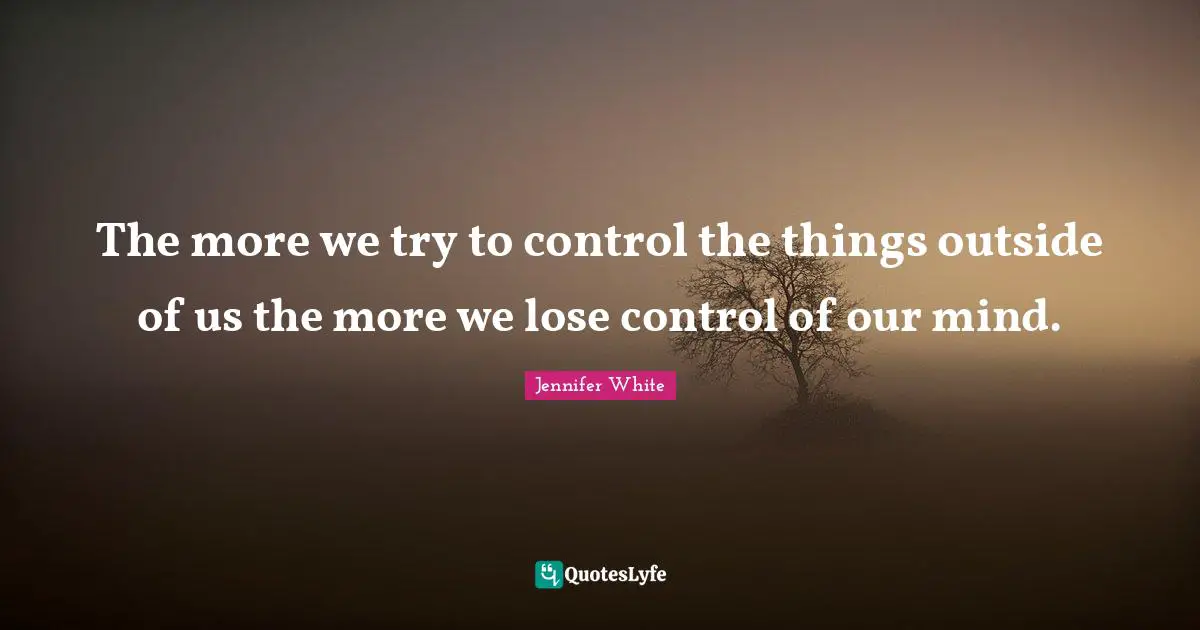 The more we try to control the things outside of us the more we lose control of our mind.