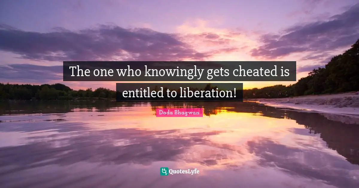 The one who knowingly gets cheated is entitled to liberation!