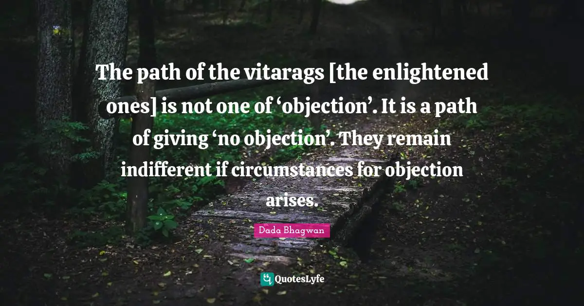 The path of the vitarags [the enlightened ones] is not one of ‘objection’. It is a path of giving ‘no objection’. They remain indifferent if circumstances for objection arises.