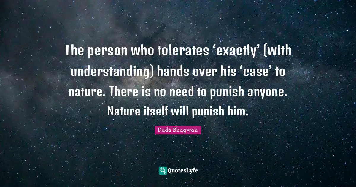 The person who tolerates ‘exactly’ (with understanding) hands over his ‘case’ to nature. There is no need to punish anyone. Nature itself will punish him.