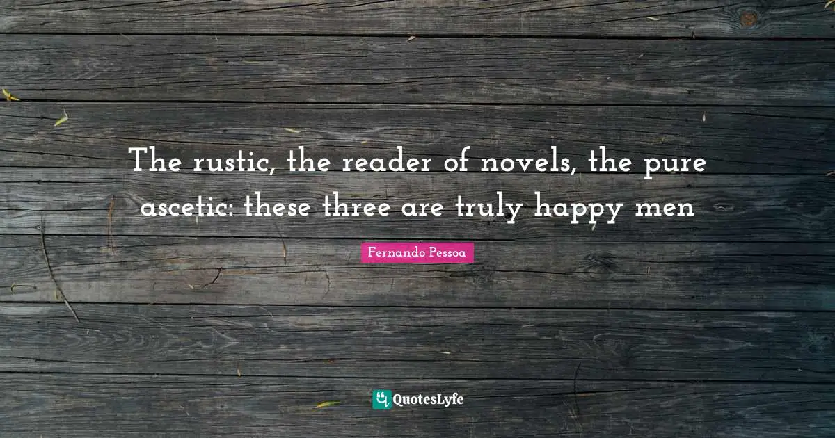 The rustic, the reader of novels, the pure ascetic: these three are truly happy men